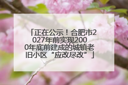 正在公示！合肥市2027年前实现2000年底前建成的城镇老旧小区“应改尽改”