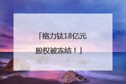 格力钛18亿元股权被冻结！