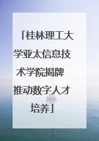 桂林理工大学亚太信息技术学院揭牌 推动数字人才培养