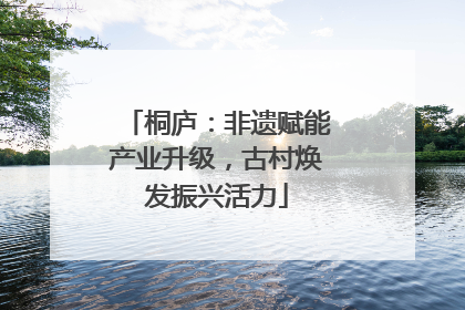 桐庐：非遗赋能产业升级，古村焕发振兴活力