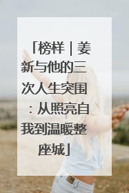 榜样｜姜新与他的三次人生突围：从照亮自我到温暖整座城