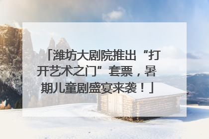 潍坊大剧院推出“打开艺术之门”套票，暑期儿童剧盛宴来袭！