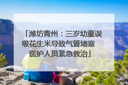 潍坊青州：三岁幼童误吸花生米导致气管堵塞 医护人员紧急救治