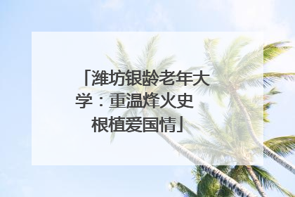 潍坊银龄老年大学：重温烽火史 根植爱国情