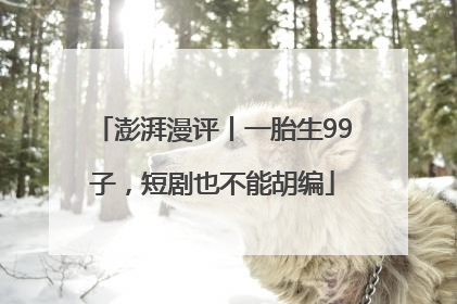 澎湃漫评丨一胎生99子，短剧也不能胡编