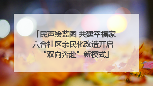 民声绘蓝图 共建幸福家 六合社区亲民化改造开启“双向奔赴”新模式