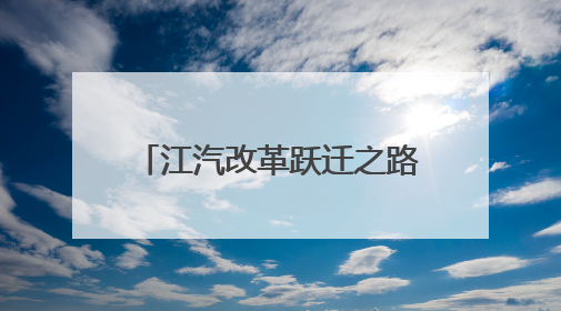 江汽改革跃迁之路新观察丨技术为基合作筑路 江淮汽车走向变革新征途