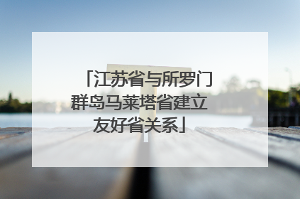 江苏省与所罗门群岛马莱塔省建立友好省关系