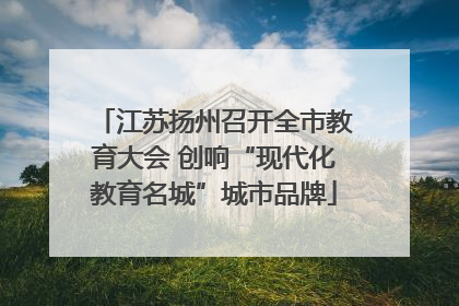 江苏扬州召开全市教育大会 创响“现代化教育名城”城市品牌
