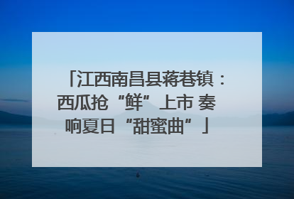 江西南昌县蒋巷镇：西瓜抢“鲜”上市 奏响夏日“甜蜜曲”