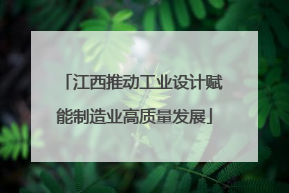 江西推动工业设计赋能制造业高质量发展
