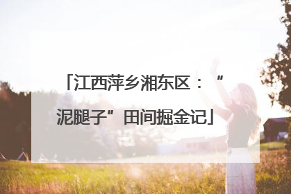 江西萍乡湘东区：“泥腿子”田间掘金记