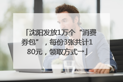 沈阳发放1万个“消费券包”，每份3张共计180元，领取方式→