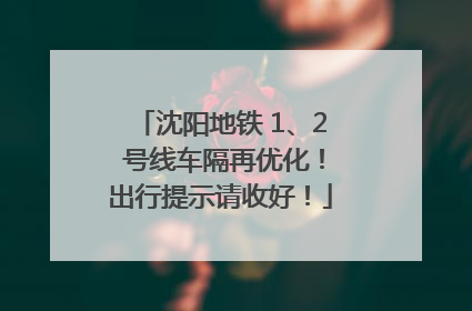 沈阳地铁 1、2 号线车隔再优化！出行提示请收好！