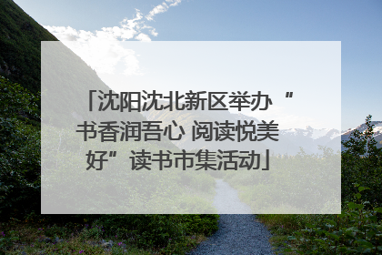 沈阳沈北新区举办“书香润吾心 阅读悦美好”读书市集活动