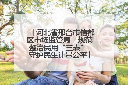 河北省邢台市信都区市场监管局：规范整治民用“三表” 守护民生计量公平