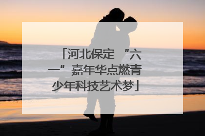 河北保定 “六一”嘉年华点燃青少年科技艺术梦