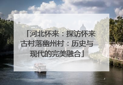 河北怀来：探访怀来古村落幽州村：历史与现代的完美融合
