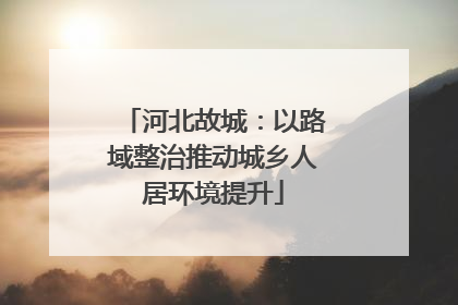 河北故城：以路域整治推动城乡人居环境提升
