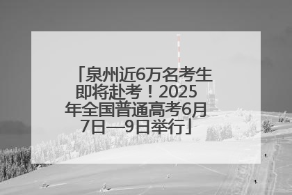 泉州近6万名考生即将赴考！2025年全国普通高考6月7日—9日举行
