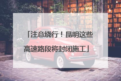 注意绕行!昆明这些高速路段将封闭施工