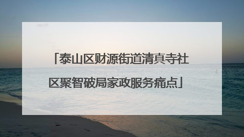 泰山区财源街道清真寺社区聚智破局家政服务痛点
