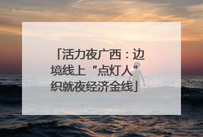 活力夜广西：边境线上“点灯人”织就夜经济金线
