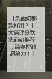 洗面奶哪款好用？十大高评分款洗面奶推荐，清爽控油超给力！