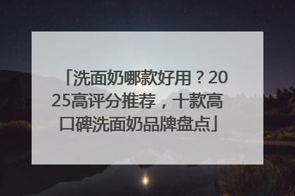 洗面奶哪款好用？2025高评分推荐，十款高口碑洗面奶品牌盘点