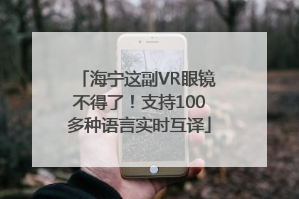 海宁这副VR眼镜不得了！支持100多种语言实时互译