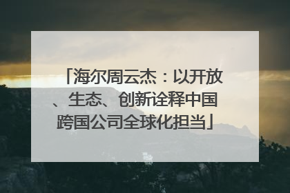 海尔周云杰：以开放、生态、创新诠释中国跨国公司全球化担当