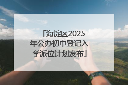 海淀区2025年公办初中登记入学派位计划发布