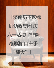 济南历下区锦屏幼教集团 庆六一活动“非遗奇趣游 自主乐翻天”