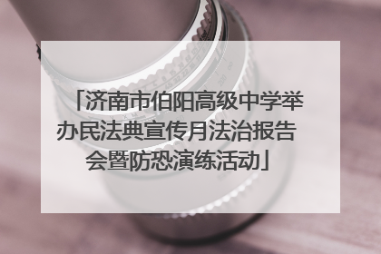 济南市伯阳高级中学举办民法典宣传月法治报告会暨防恐演练活动