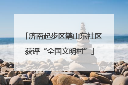济南起步区鹊山东社区获评“全国文明村”