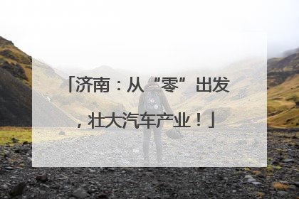 济南：从“零”出发，壮大汽车产业！