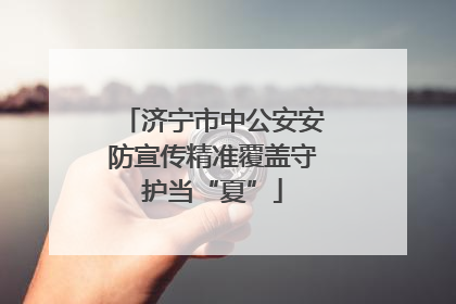 济宁市中公安安防宣传精准覆盖守护当“夏”