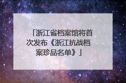 浙江省档案馆将首次发布《浙江抗战档案珍品名单》