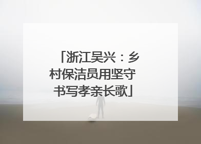 浙江吴兴：乡村保洁员用坚守书写孝亲长歌