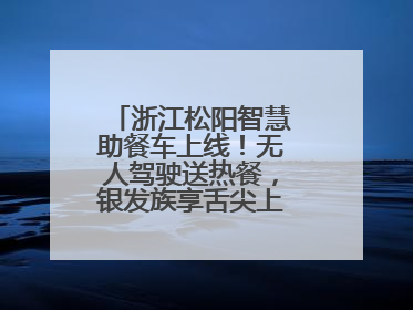 浙江松阳智慧助餐车上线！无人驾驶送热餐，银发族享舌尖上的科技关怀