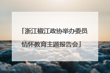 浙江椒江政协举办委员情怀教育主题报告会