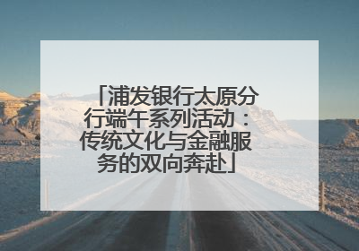 浦发银行太原分行端午系列活动：传统文化与金融服务的双向奔赴