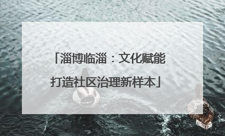 淄博临淄：文化赋能 打造社区治理新样本