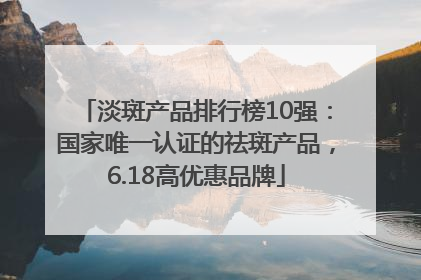 淡斑产品排行榜10强：国家唯一认证的祛斑产品，6.18高优惠品牌