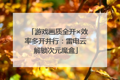 游戏画质全开×效率多开并行：雷电云解锁次元魔盒