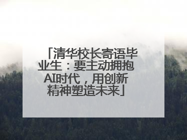 清华校长寄语毕业生：要主动拥抱AI时代，用创新精神塑造未来