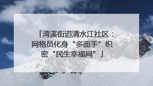湾溪街道清水江社区：网格员化身“多面手”织密“民生幸福网”