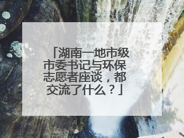 湖南一地市级市委书记与环保志愿者座谈，都交流了什么？