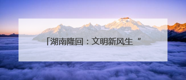 湖南隆回：文明新风生“黄金” 振兴路上展新姿