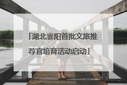 湖北襄阳首批文旅推荐官培育活动启动
